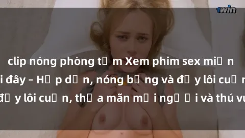 clip nóng phòng tắm Xem phim sex miễn phí online ngay tại đây – Hấp dẫn, nóng bỏng và đầy lôi cuốn, thỏa mãn mọi người và thú vui của bạn!