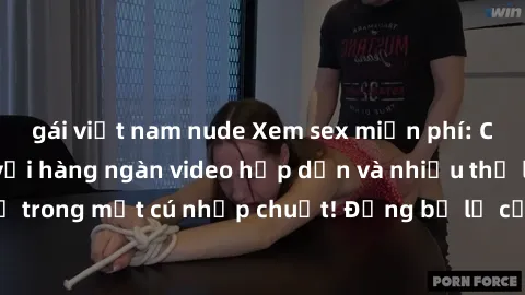 gái việt nam nude Xem sex miễn phí: Cùng trải nghiệm với hàng ngàn video hấp dẫn và nhiều thể loại đa dạng chỉ trong một cú nhấp chuột! Đừng bỏ lỡ cơ hội thưởng thức tuyệt vời này ngay hôm nay!
