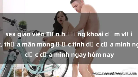 sex giáo viên Tận hưởng khoái cảm với gái xinh sex, thỏa mãn mong ước tình dục của mình ngay hôm nay