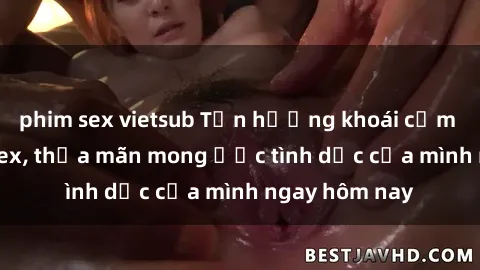 phim sex vietsub Tận hưởng khoái cảm với gái xinh sex, thỏa mãn mong ước tình dục của mình ngay hôm nay