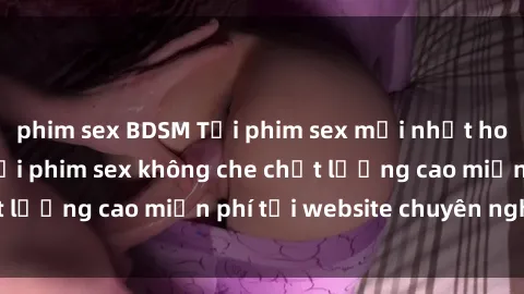 phim sex BDSM Tải phim sex mới nhất hot nhất - Xem và tải phim sex không che chất lượng cao miễn phí tại website chuyên nghiệp.