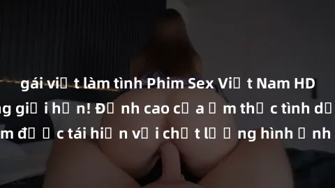 gái việt làm tình Phim Sex Việt Nam HD - Xem ngay và không giới hạn! Đỉnh cao của ẩm thực tình dục Việt Nam được tái hiện với chất lượng hình ảnh sắc nét. Hãy thưởng thức ngay!