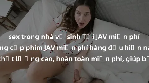 sex trong nhà vệ sinh Tải JAV miễn phí: Các trang web cung cấp phim JAV miễn phí hàng đầu hiện nay. Các tác phẩm chất lượng cao, hoàn toàn miễn phí, giúp bạn thỏa mãn niềm đam mê mà không tốn kém.