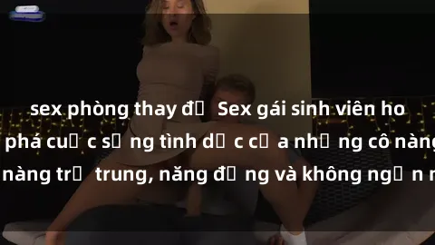 sex phòng thay đồ Sex gái sinh viên hot nhất: Cùng khám phá cuộc sống tình dục của những cô nàng trẻ trung, năng động và không ngần ngại thử nghiệm!