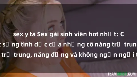 sex y tá Sex gái sinh viên hot nhất: Cùng khám phá cuộc sống tình dục của những cô nàng trẻ trung, năng động và không ngần ngại thử nghiệm!