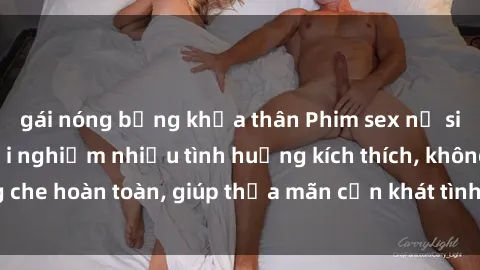 gái nóng bỏng khỏa thân Phim sex nữ sinh mới nhất: Trải nghiệm nhiều tình huống kích thích, không che hoàn toàn, giúp thỏa mãn cơn khát tình dục của các bạn trẻ