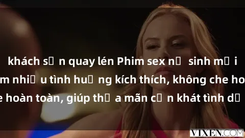 khách sạn quay lén Phim sex nữ sinh mới nhất: Trải nghiệm nhiều tình huống kích thích, không che hoàn toàn, giúp thỏa mãn cơn khát tình dục của các bạn trẻ