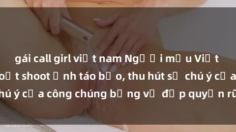 gái call girl việt nam Người mẫu Việt Nam gây sốt với loạt shoot ảnh táo bạo, thu hút sự chú ý của công chúng bằng vẻ đẹp quyến rũ và gợi cảm.