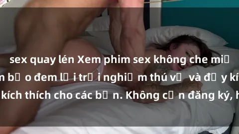 sex quay lén Xem phim sex không che miễn phí tại đây, đảm bảo đem lại trải nghiệm thú vị và đầy kích thích cho các bạn. Không cần đăng ký, hoàn toàn miễn phí.