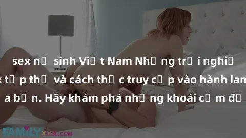 sex nữ sinh Việt Nam Những trải nghiệm mới lạ với sex tập thể và cách thức truy cập vào hành lang đam mê của bạn. Hãy khám phá những khoái cảm đầy kích thích với tập thể hấp dẫn!