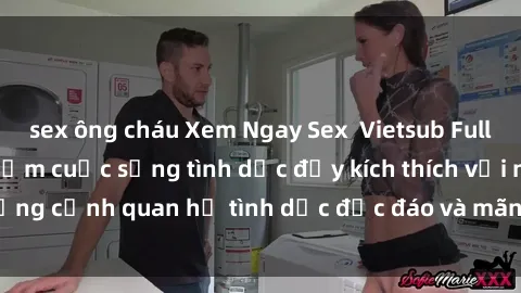 sex ông cháu Xem Ngay Sex  Vietsub Full HD - Cùng trải nghiệm cuộc sống tình dục đầy kích thích với những cảnh quan hệ tình dục độc đáo và mãnh liệt trong bộ phim này!