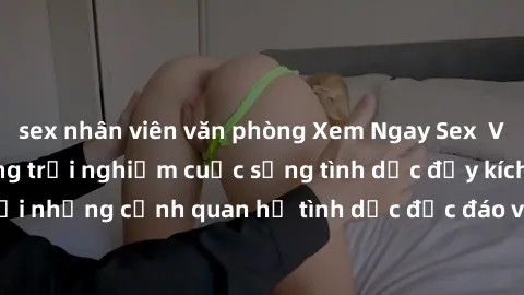 sex nhân viên văn phòng Xem Ngay Sex  Vietsub Full HD - Cùng trải nghiệm cuộc sống tình dục đầy kích thích với những cảnh quan hệ tình dục độc đáo và mãnh liệt trong bộ phim này!
