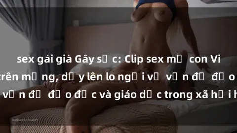 sex gái già Gây sốc: Clip sex mẹ con Việt Nam lan truyền trên mạng, dấy lên lo ngại về vấn đề đạo đức và giáo dục trong xã hội hiện nay.