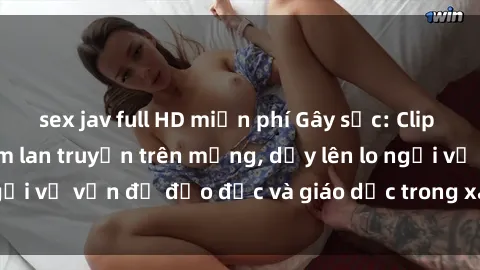 sex jav full HD miễn phí Gây sốc: Clip sex mẹ con Việt Nam lan truyền trên mạng, dấy lên lo ngại về vấn đề đạo đức và giáo dục trong xã hội hiện nay.