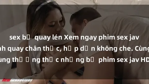 sex bị quay lén Xem ngay phim sex jav HD với những cảnh quay chân thực, hấp dẫn không che. Cùng thưởng thức những bộ phim sex jav HD hot nhất hiện nay!