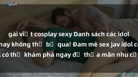gái việt cosplay sexy Danh sách các idol JAV hot nhất hiện nay không thể bỏ qua! Đam mê sex jav idol có thể khám phá ngay để thỏa mãn nhu cầu giải trí của mình!