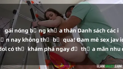 gái nóng bỏng khỏa thân Danh sách các idol JAV hot nhất hiện nay không thể bỏ qua! Đam mê sex jav idol có thể khám phá ngay để thỏa mãn nhu cầu giải trí của mình!